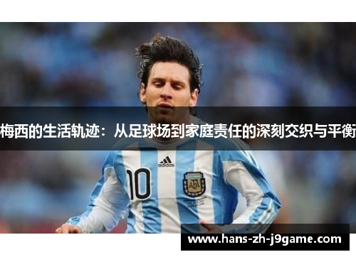 梅西的生活轨迹:从足球场到家庭责任的深刻交织与平衡 梅西的生活轨迹:从足球场到家庭责任的深刻交织与平衡