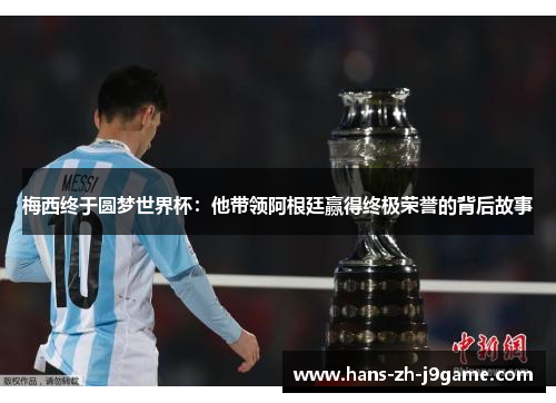 梅西终于圆梦世界杯:他带领阿根廷赢得终极荣誉的背后故事 梅西终于圆梦世界杯:他带领阿根廷赢得终极荣誉的背后故事