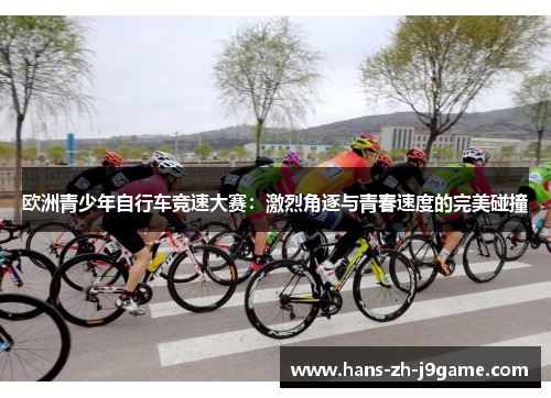 欧洲青少年自行车竞速大赛:激烈角逐与青春速度的完美碰撞 欧洲青少年自行车竞速大赛:激烈角逐与青春速度的完美碰撞