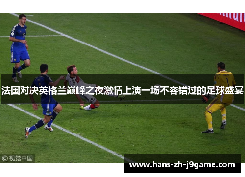 法国对决英格兰巅峰之夜激情上演一场不容错过的足球盛宴