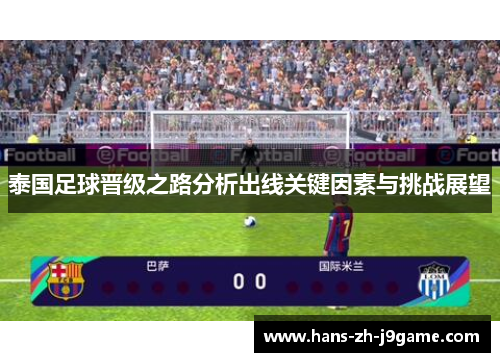 泰国足球晋级之路分析出线关键因素与挑战展望 泰国足球晋级之路分析出线关键因素与挑战展望