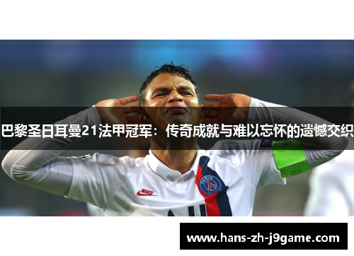 巴黎圣日耳曼21法甲冠军：传奇成就与难以忘怀的遗憾交织
