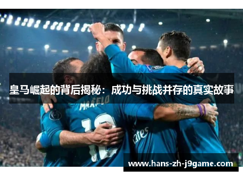 皇马崛起的背后揭秘：成功与挑战并存的真实故事