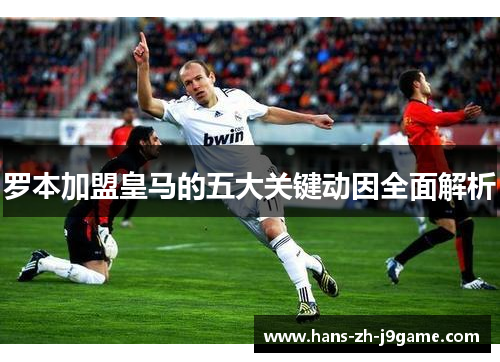 罗本加盟皇马的五大关键动因全面解析 罗本加盟皇马的五大关键动因全面解析