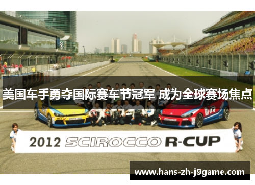 美国车手勇夺国际赛车节冠军 成为全球赛场焦点
