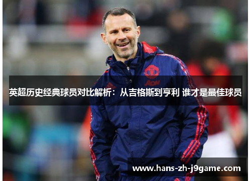 英超历史经典球员对比解析:从吉格斯到亨利 谁才是最佳球员 英超历史经典球员对比解析:从吉格斯到亨利 谁才是最佳球员