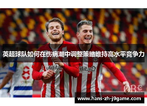 英超球队如何在伤病潮中调整策略维持高水平竞争力 英超球队如何在伤病潮中调整策略维持高水平竞争力