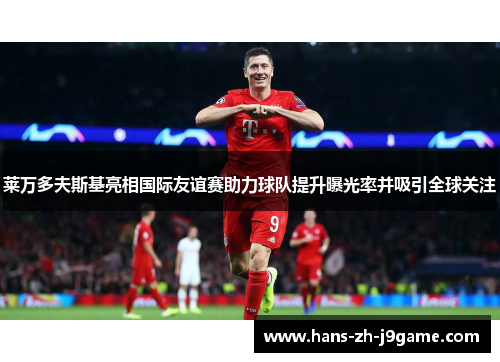 莱万多夫斯基亮相国际友谊赛助力球队提升曝光率并吸引全球关注