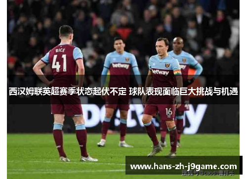西汉姆联英超赛季状态起伏不定 球队表现面临巨大挑战与机遇 西汉姆联英超赛季状态起伏不定 球队表现面临巨大挑战与机遇