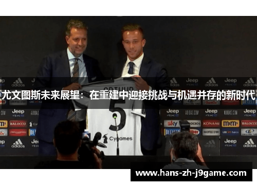 尤文图斯未来展望：在重建中迎接挑战与机遇并存的新时代