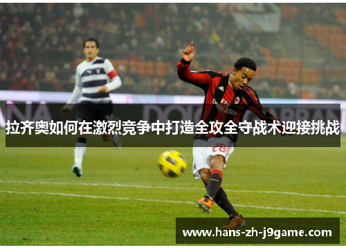 拉齐奥如何在激烈竞争中打造全攻全守战术迎接挑战