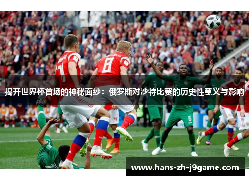 揭开世界杯首场的神秘面纱:俄罗斯对沙特比赛的历史性意义与影响 揭开世界杯首场的神秘面纱:俄罗斯对沙特比赛的历史性意义与影响