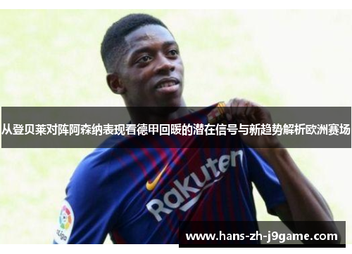 从登贝莱对阵阿森纳表现看德甲回暖的潜在信号与新趋势解析欧洲赛场