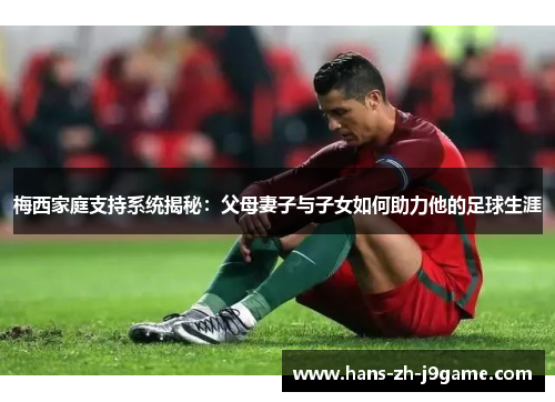 梅西家庭支持系统揭秘:父母妻子与子女如何助力他的足球生涯 梅西家庭支持系统揭秘:父母妻子与子女如何助力他的足球生涯