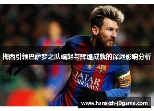 梅西引领巴萨梦之队崛起与辉煌成就的深远影响分析 梅西引领巴萨梦之队崛起与辉煌成就的深远影响分析