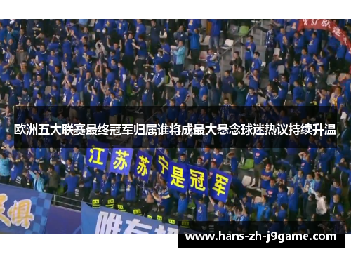 欧洲五大联赛最终冠军归属谁将成最大悬念球迷热议持续升温 欧洲五大联赛最终冠军归属谁将成最大悬念球迷热议持续升温