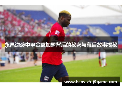 永昌逆袭中甲金靴加盟背后的秘密与幕后故事揭秘 永昌逆袭中甲金靴加盟背后的秘密与幕后故事揭秘