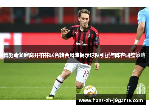 博努奇冬窗离开柏林联合转会风波揭示球队引援与阵容调整策略