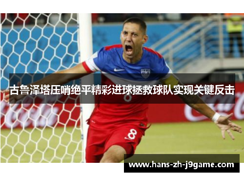 古鲁泽塔压哨绝平精彩进球拯救球队实现关键反击