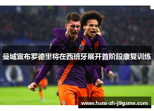 曼城宣布罗德里将在西班牙展开首阶段康复训练