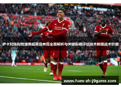 萨卡对阵利物浦英超赛场表现全面解析与关键影响评估技术数据战术价值 萨卡对阵利物浦英超赛场表现全面解析与关键影响评估技术数据战术价值