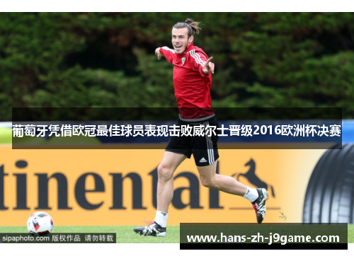 葡萄牙凭借欧冠最佳球员表现击败威尔士晋级2016欧洲杯决赛 葡萄牙凭借欧冠最佳球员表现击败威尔士晋级2016欧洲杯决赛