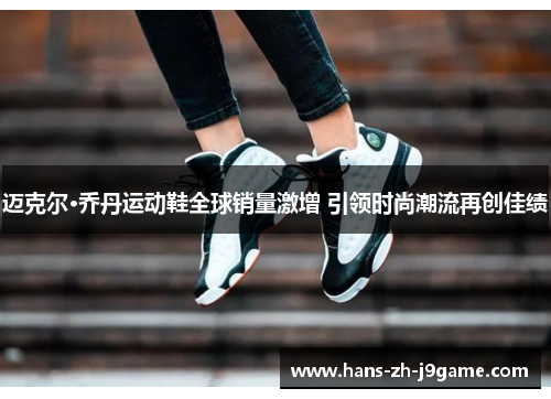 迈克尔·乔丹运动鞋全球销量激增 引领时尚潮流再创佳绩 迈克尔·乔丹运动鞋全球销量激增 引领时尚潮流再创佳绩